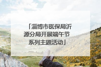 淄博市医保局沂源分局开展端午节系列主题活动